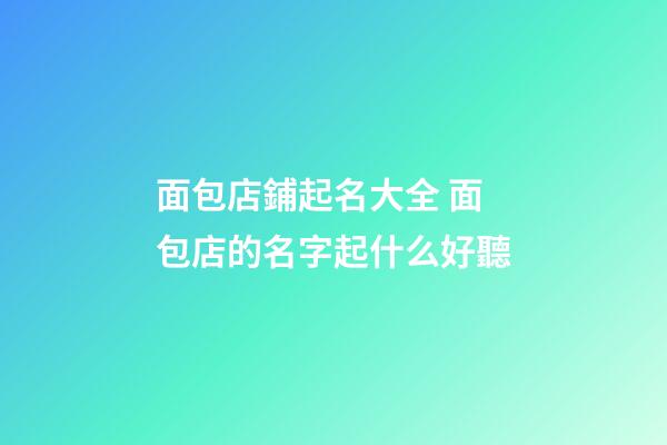 面包店鋪起名大全 面包店的名字起什么好聽-第1張-店鋪起名-玄機派